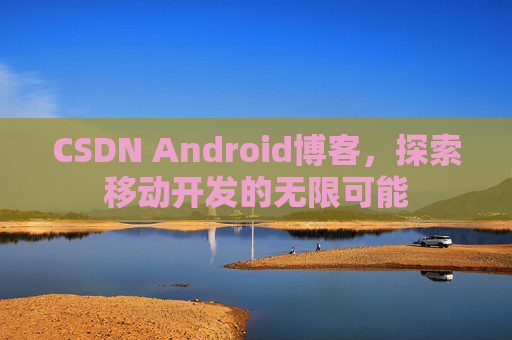 CSDN Android博客，探索移动开发的无限可能